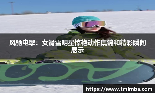 风驰电掣：女滑雪明星惊艳动作集锦和精彩瞬间展示
