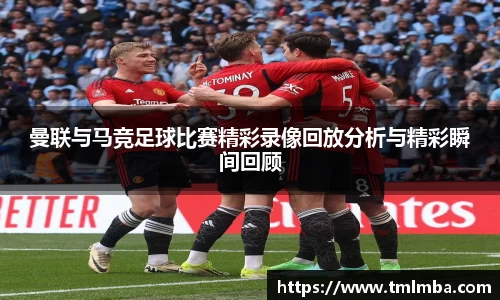 曼联与马竞足球比赛精彩录像回放分析与精彩瞬间回顾