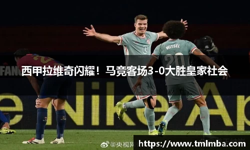 西甲拉维奇闪耀！马竞客场3-0大胜皇家社会