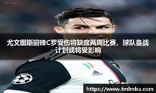 尤文图斯前锋C罗受伤将缺席两周比赛，球队备战计划或将受影响
