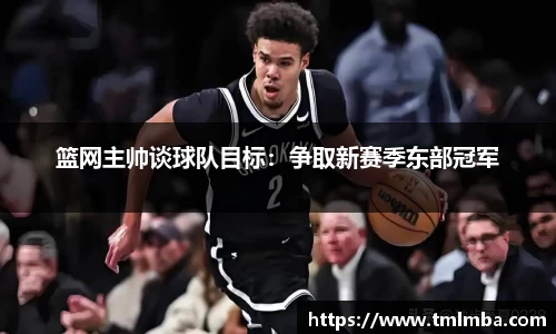 篮网主帅谈球队目标：争取新赛季东部冠军
