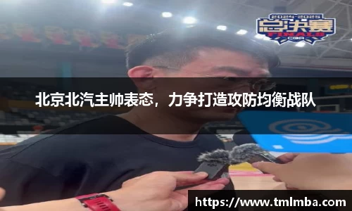 北京北汽主帅表态，力争打造攻防均衡战队