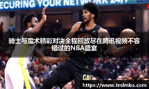 骑士与魔术精彩对决全程回放尽在腾讯视频不容错过的NBA盛宴