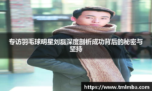 专访羽毛球明星刘磊深度剖析成功背后的秘密与坚持